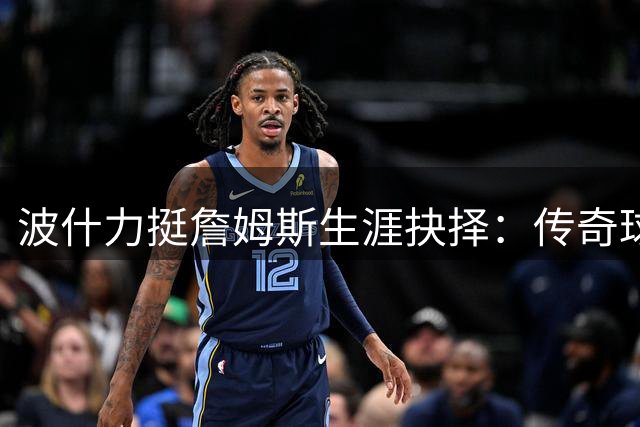 波什力挺詹姆斯生涯抉择：传奇球星早该掌握命运主动权